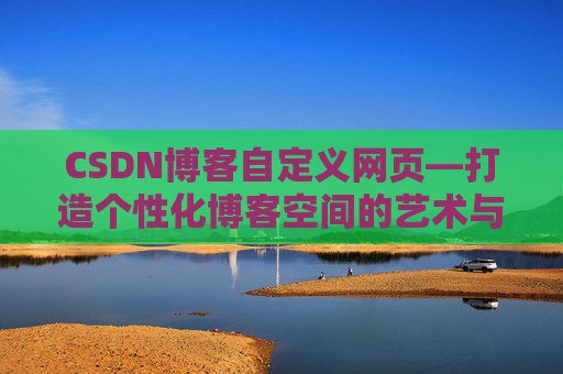 CSDN博客自定义网页—打造个性化博客空间的艺术与技巧